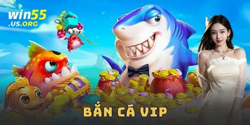 Bắn cá VIP Win55 – Săn thưởng siêu đỉnh, chơi mê ly